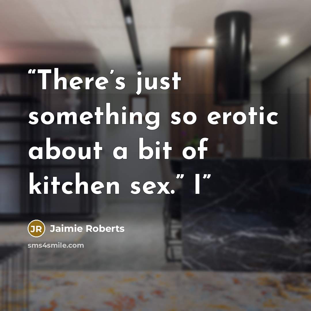 “There’s just something so erotic about a bit of kitchen sex.” I” quote by Jaimie Roberts