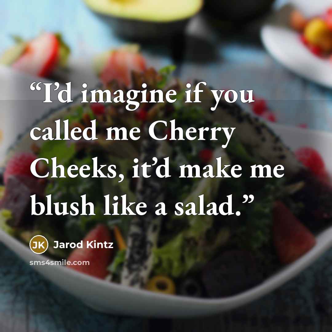 “I’d imagine if you called me Cherry Cheeks, it’d make me blush like a salad.” quote by Jarod Kintz