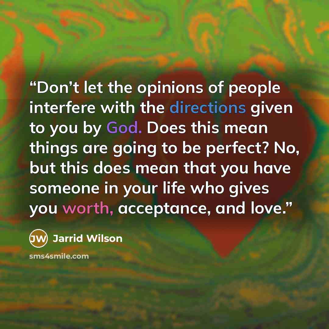“Don’t let the opinions of people interfere with the directions given to you by God. Does this mean things are going to be perfect? No, but this does mean that you have someone in your life who gives you worth, acceptance, and love.” quote by Jarrid Wilson