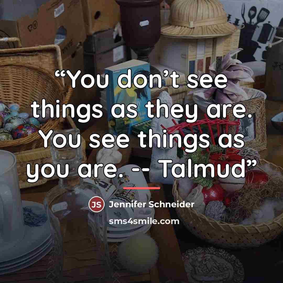 “You don’t see things as they are. You see things as you are. -- Talmud” quote by Jennifer Schneider