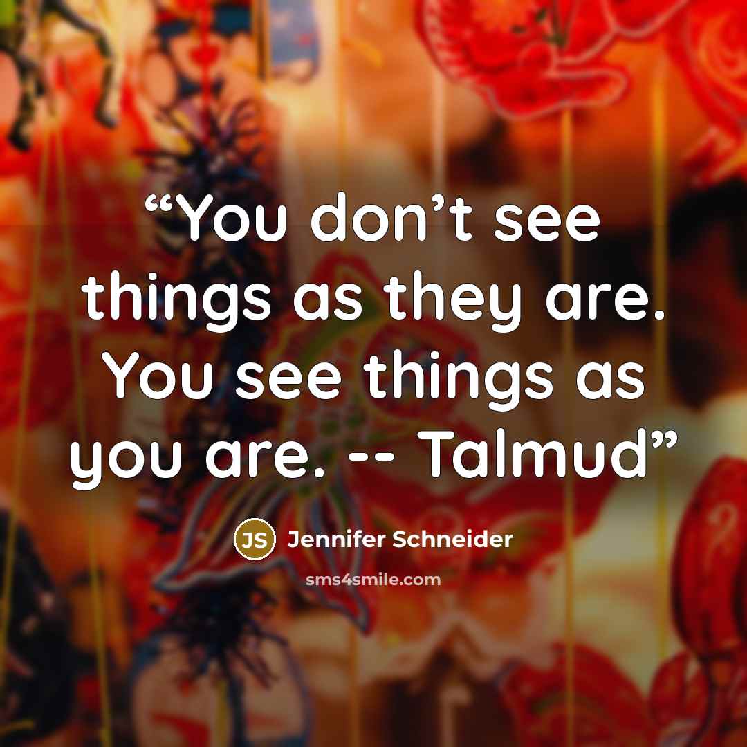 “You don’t see things as they are. You see things as you are. -- Talmud” quote by Jennifer Schneider
