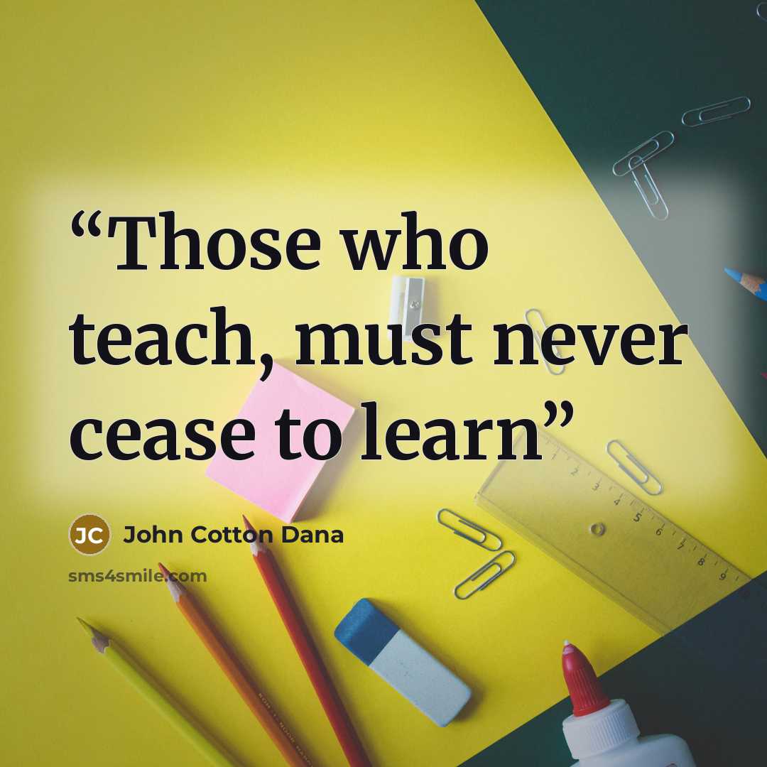 “Those who teach, must never cease to learn” quote by John Cotton Dana