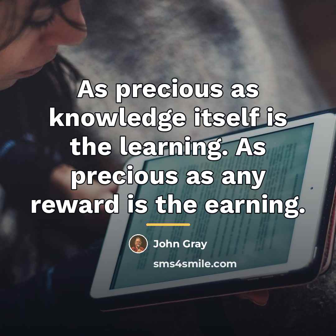 “As precious as knowledge itself is the learning. As precious…” quote by John Gray