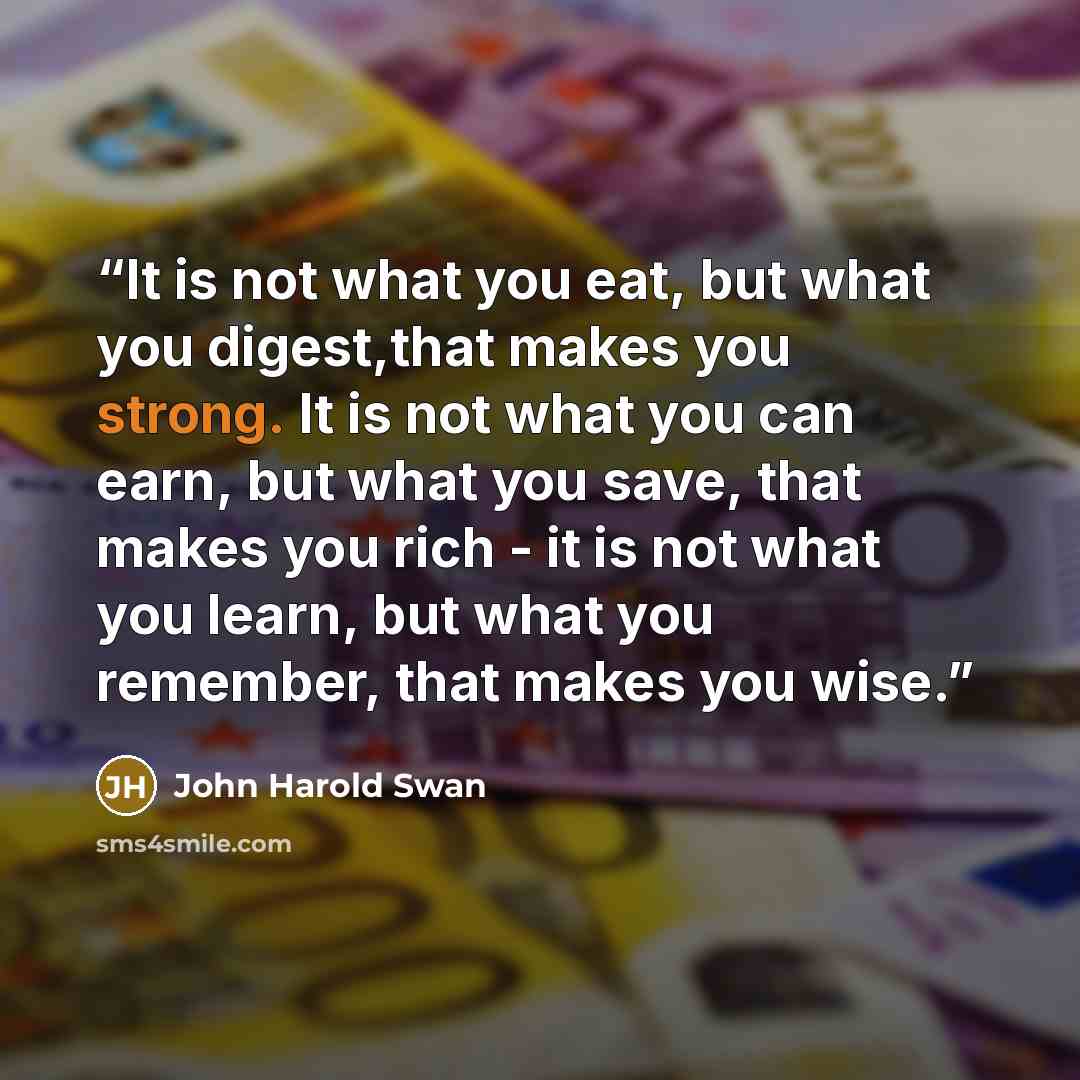 “It is not what you eat, but what you digest,that makes you strong. It is not what you can earn, but what you save, that makes you rich - it is not what you learn, but what you remember, that makes you wise.” quote by John Harold Swan