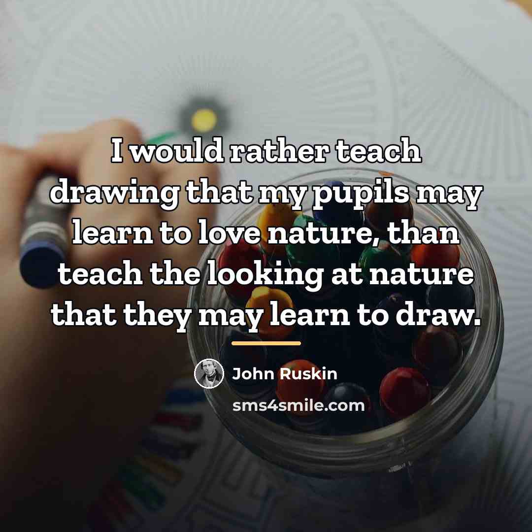 “I would rather teach drawing that my pupils may learn…” quote by John Ruskin