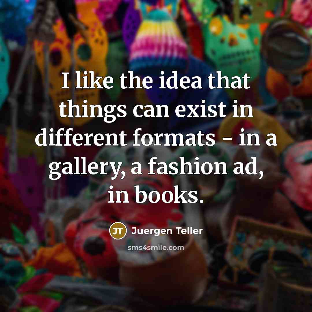“I like the idea that things can exist in different…” quote by Juergen Teller