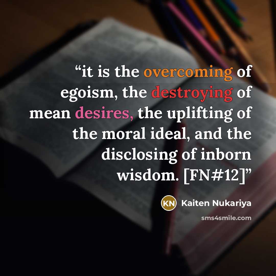 “it is the overcoming of egoism, the destroying of mean desires, the uplifting of the moral ideal, and the disclosing of inborn wisdom. [FN#12]” quote by Kaiten Nukariya