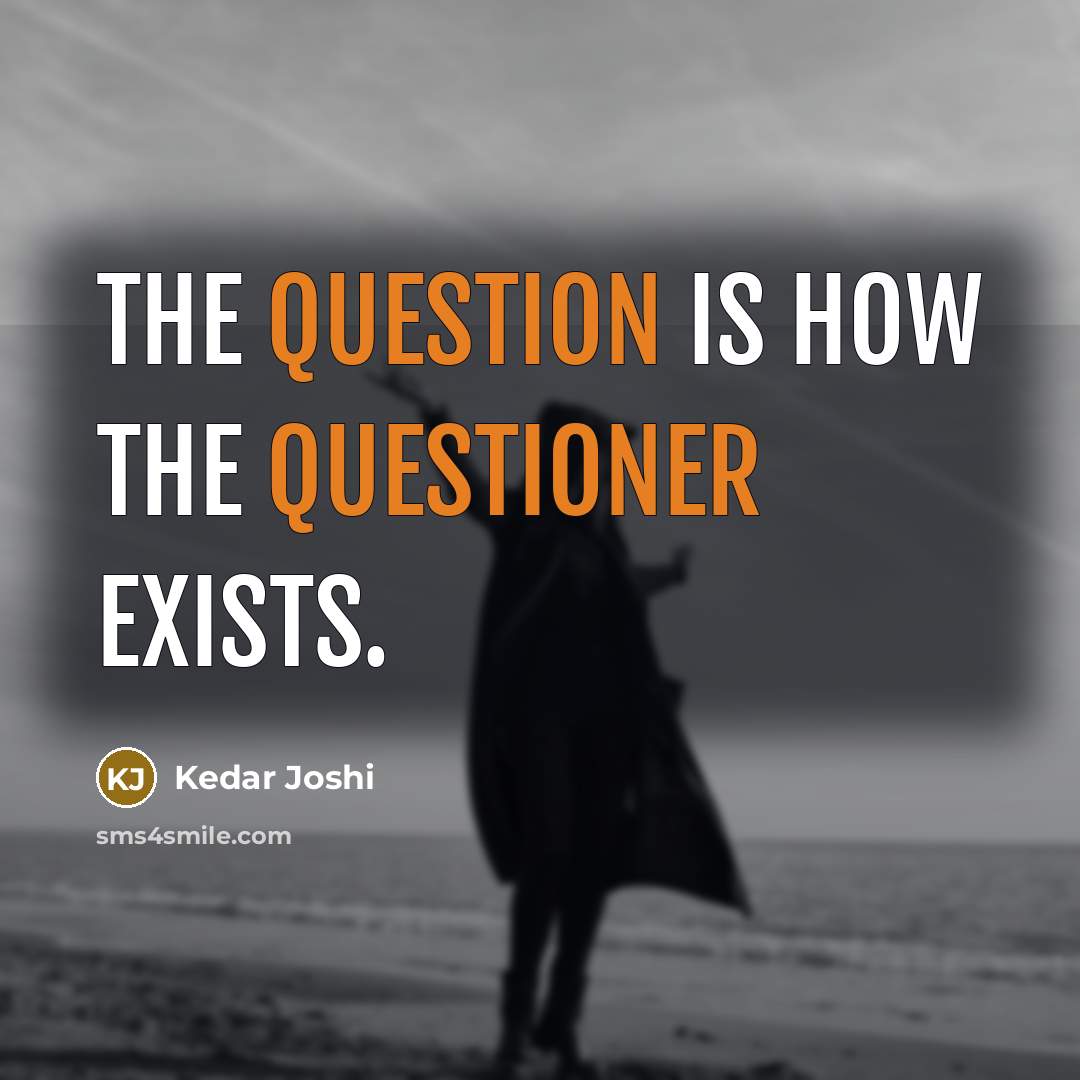 “The question is how the questioner exists.” quote by Kedar Joshi