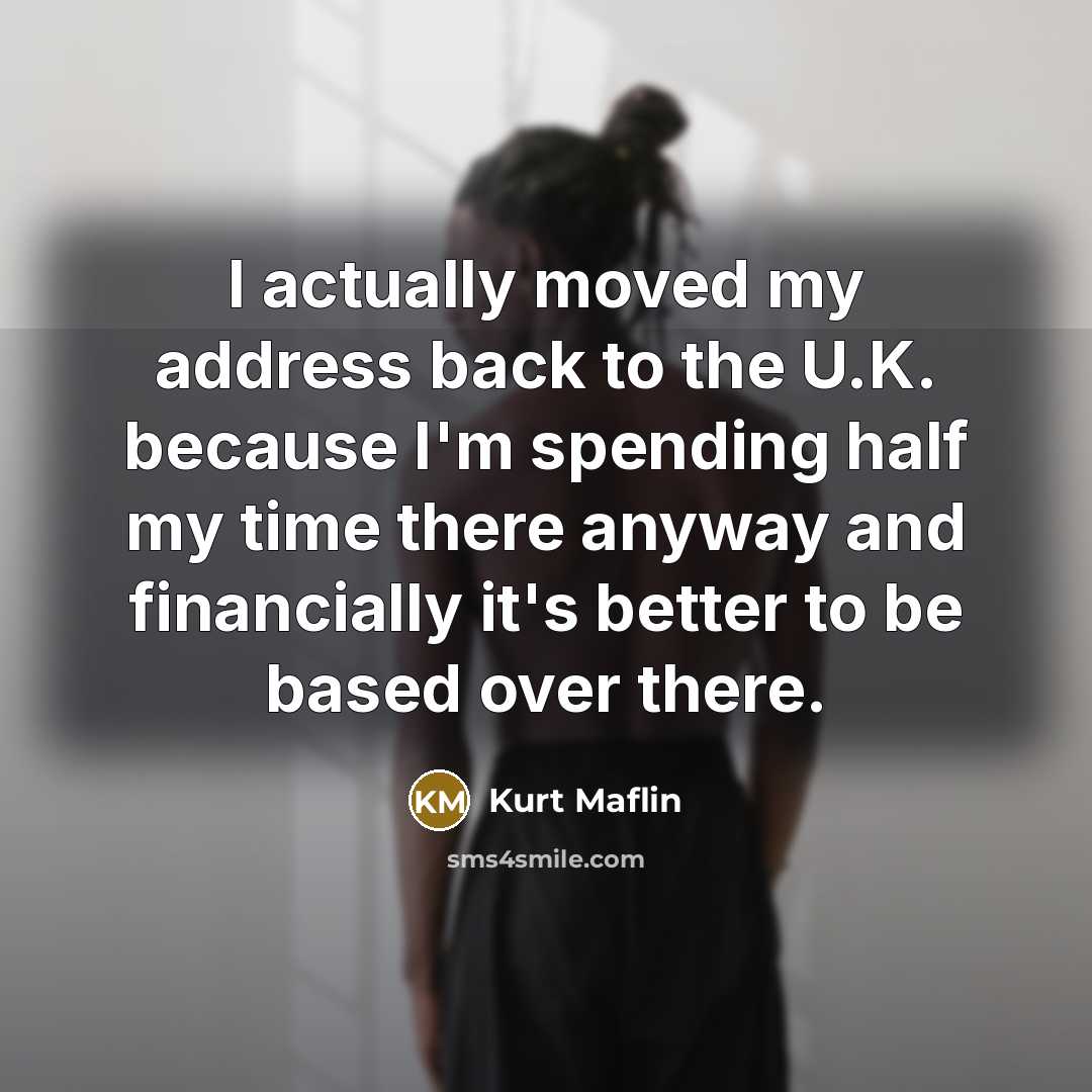 “I actually moved my address back to the U.K. because…” quote by Kurt Maflin