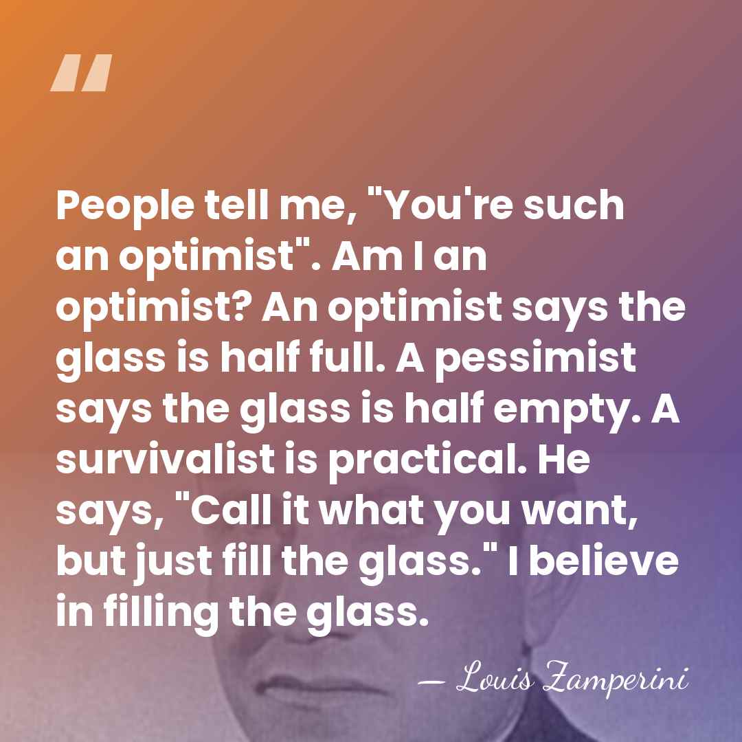 People tell me, "You're such an optimist". Am I an optimist? An&hellip; - Louis Zamperini