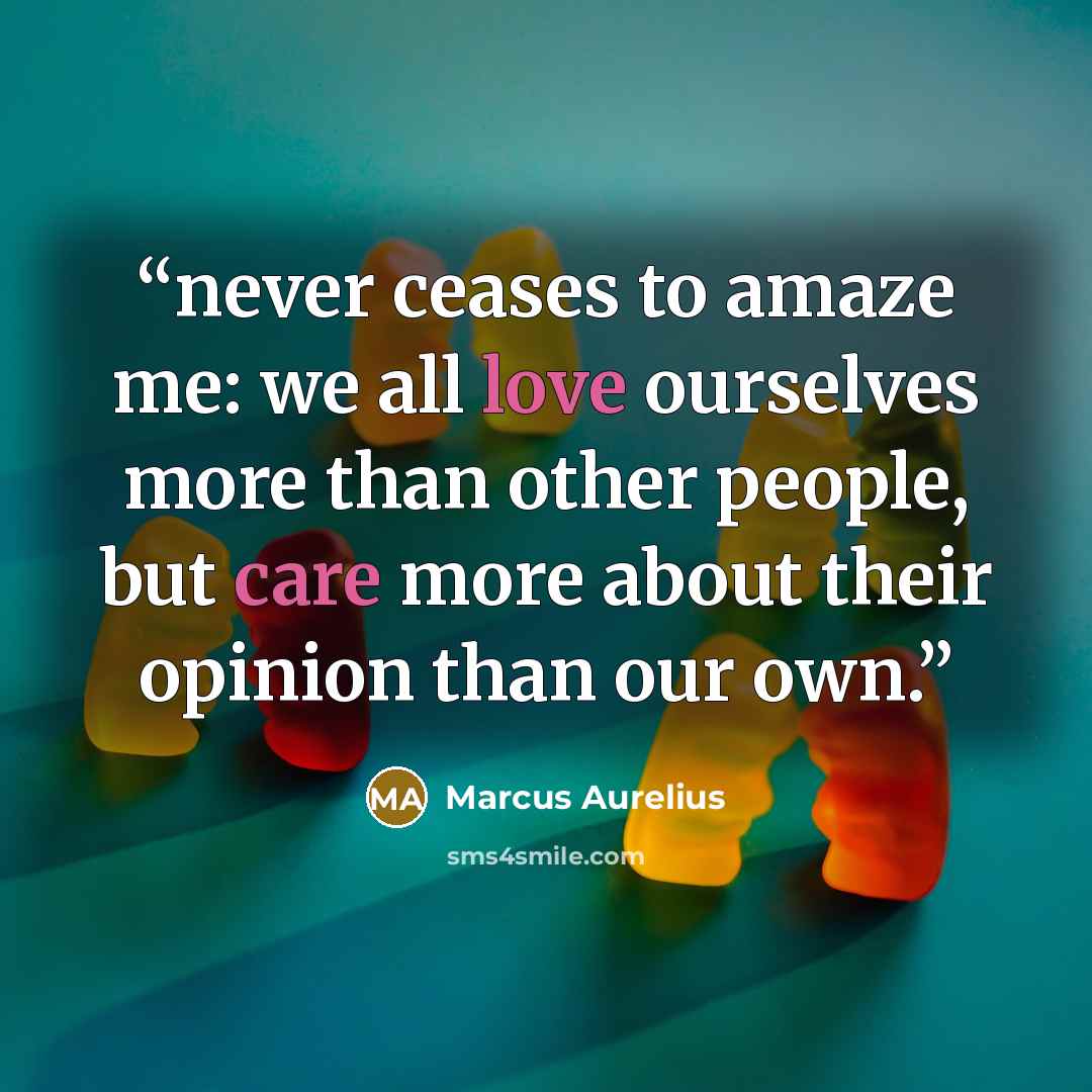 “never ceases to amaze me: we all love ourselves more than other people, but care more about their opinion than our own.” quote by Marcus Aurelius