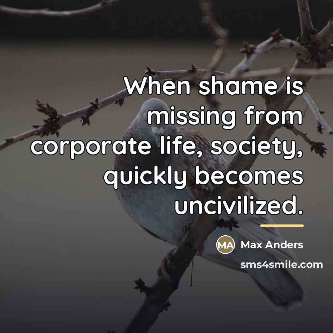 “When shame is missing from corporate life, society, quickly becomes…” quote by Max Anders