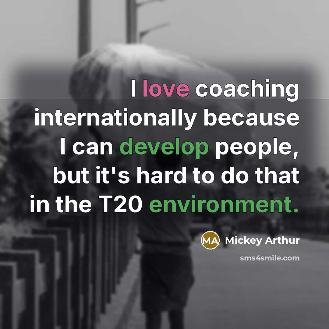 “I love coaching internationally because I can develop people, but it's hard to do that in the T20 environment.” quote by Mickey Arthur