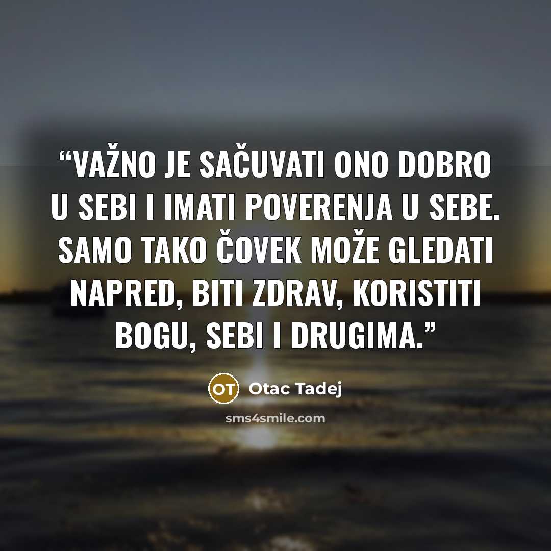 “Važno je sačuvati ono dobro u sebi i imati poverenja u sebe. Samo tako čovek može gledati napred, biti zdrav, koristiti Bogu, sebi i drugima.” quote by Otac Tadej