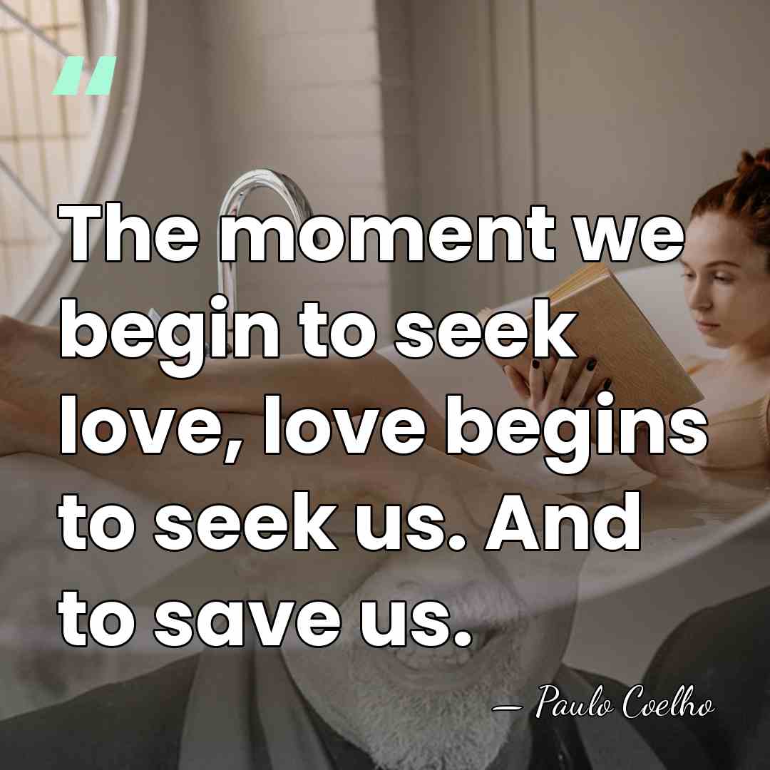 The moment we begin to seek love, love begins to seek us.&hellip; - Paulo Coelho