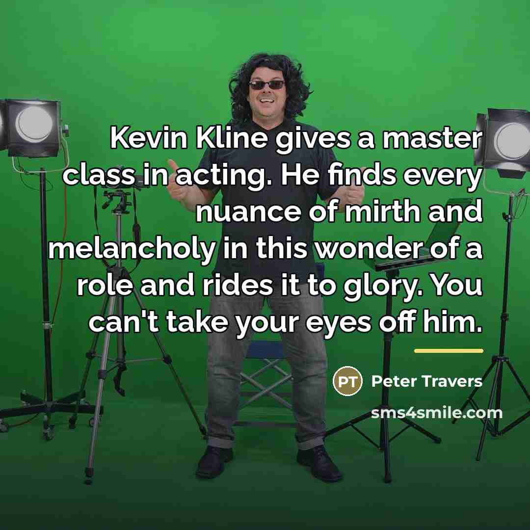 “Kevin Kline gives a master class in acting. He finds…” quote by Peter Travers