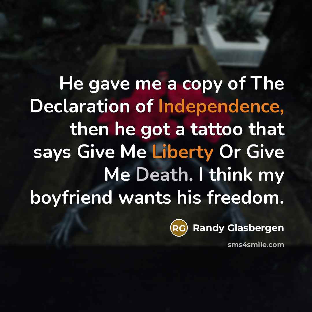 “He gave me a copy of The Declaration of Independence, then he got a tattoo that says Give Me Liberty Or Give Me Death. I think my boyfriend wants his freedom.” quote by Randy Glasbergen