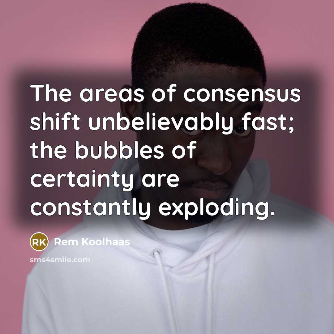 “The areas of consensus shift unbelievably fast; the bubbles of…” quote by Rem Koolhaas