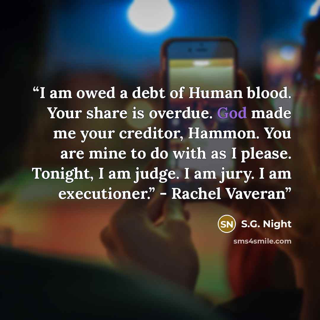 “I am owed a debt of Human blood. Your share is overdue. God made me your creditor, Hammon. You are mine to do with as I please. Tonight, I am judge. I am jury. I am executioner.” - Rachel Vaveran” quote by S.G. Night