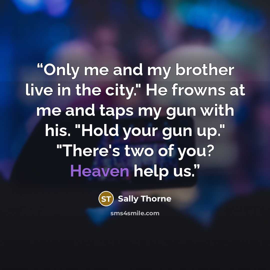 “Only me and my brother live in the city." He frowns at me and taps my gun with his. "Hold your gun up." "There's two of you? Heaven help us.” quote by Sally Thorne