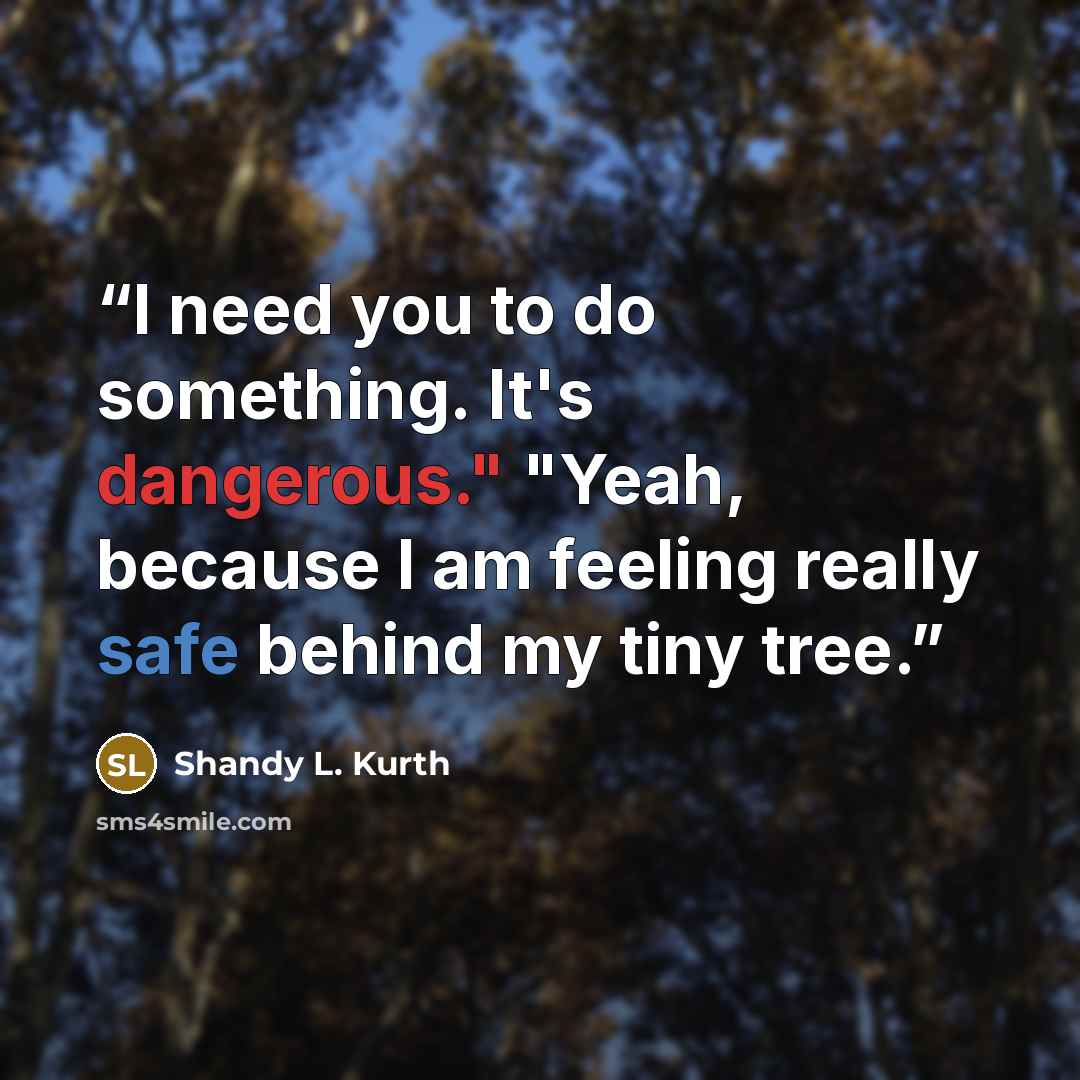 “I need you to do something. It's dangerous." "Yeah, because I am feeling really safe behind my tiny tree.” quote by Shandy L. Kurth