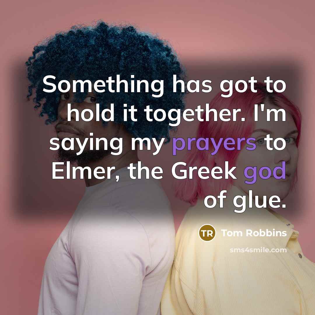 “Something has got to hold it together. I'm saying my prayers to Elmer, the Greek god of glue.” quote by Tom Robbins
