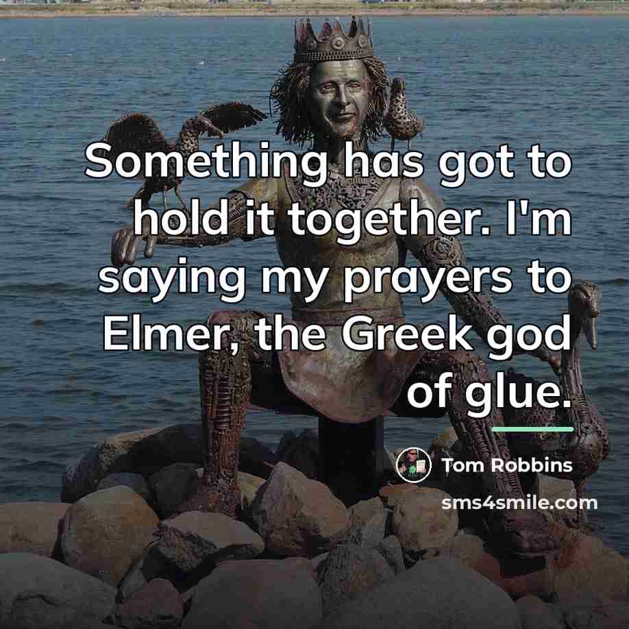 “Something has got to hold it together. I'm saying my…” quote by Tom Robbins
