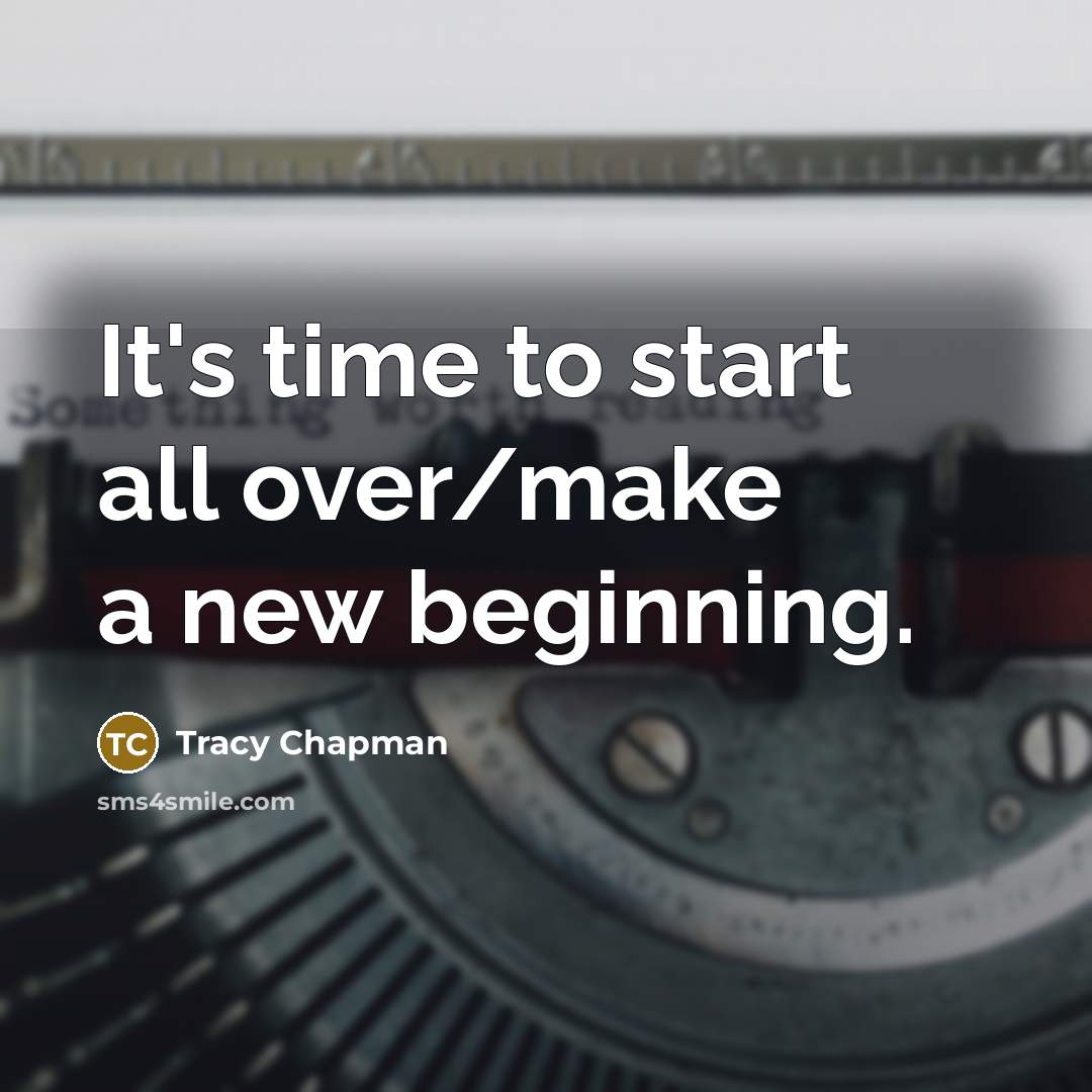 “It's time to start all over/make a new beginning.” quote by Tracy Chapman