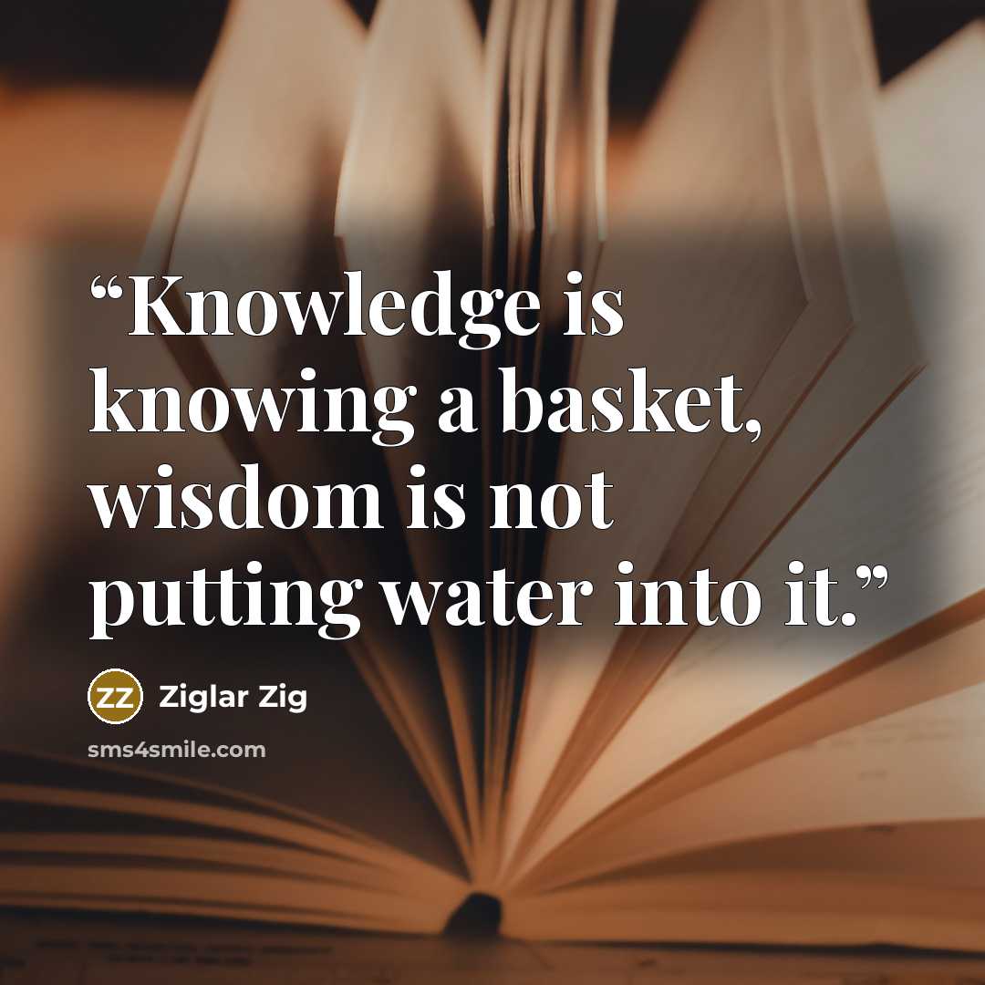 “Knowledge is knowing a basket, wisdom is not putting water into it.” quote by Ziglar Zig