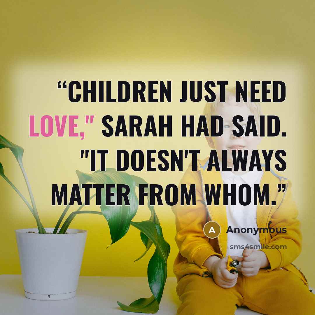 “Children just need love," Sarah had said. "It doesn't always matter from whom.” quote by Anonymous