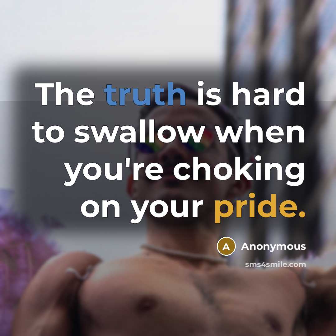 “The truth is hard to swallow when you're choking on your pride.” quote by Anonymous