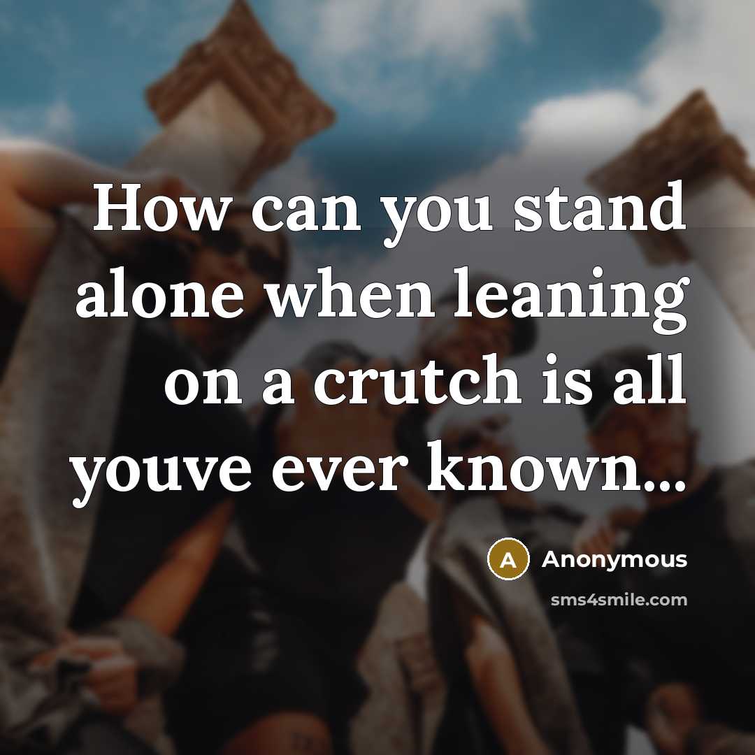 “How can you stand alone when leaning on a crutch is all youve ever known...” quote by Anonymous