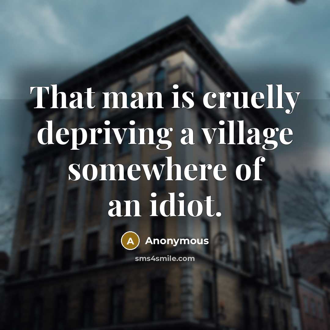 “That man is cruelly depriving a village somewhere of an idiot.” quote by Anonymous