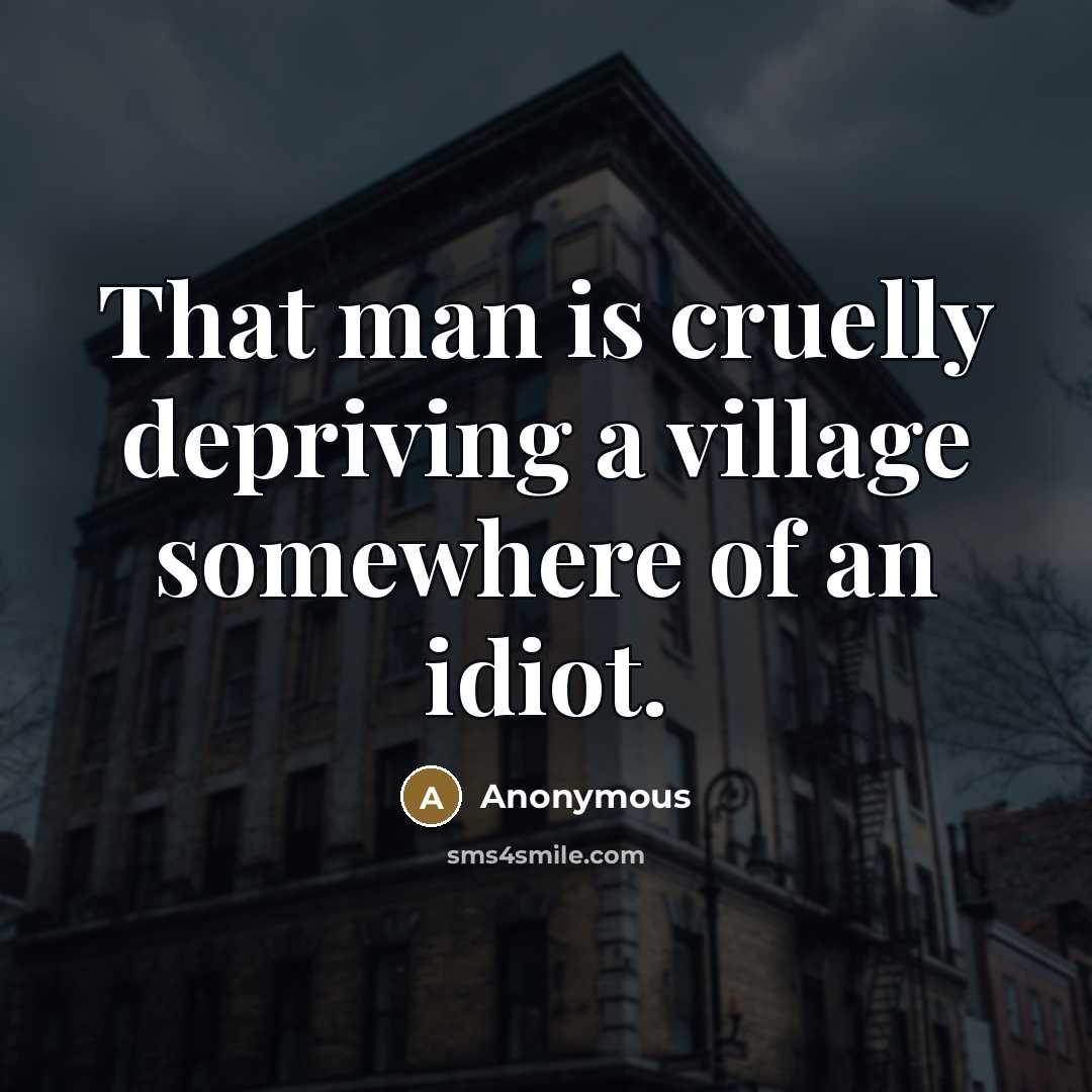 “That man is cruelly depriving a village somewhere of an…” quote by Anonymous