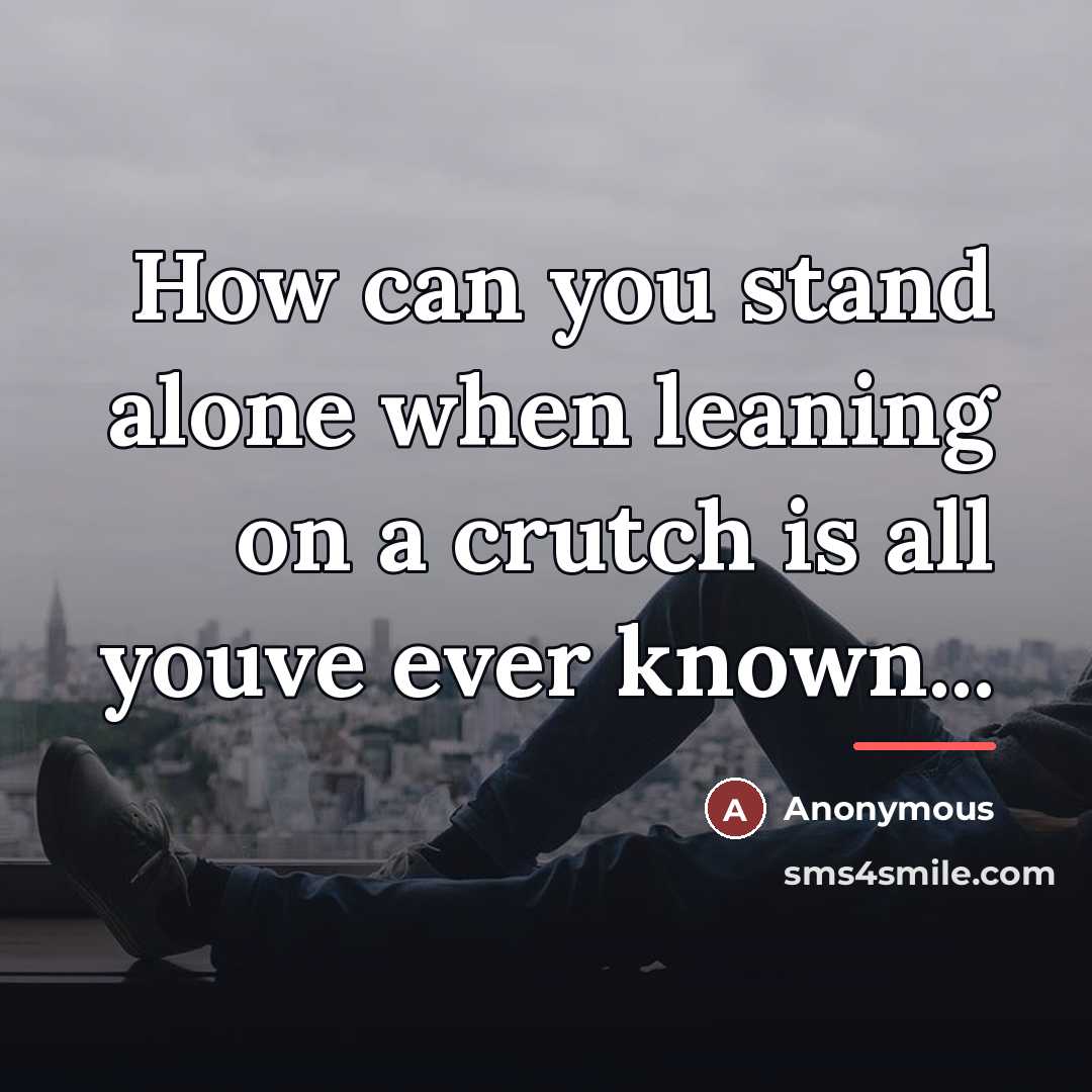 “How can you stand alone when leaning on a crutch…” quote by Anonymous