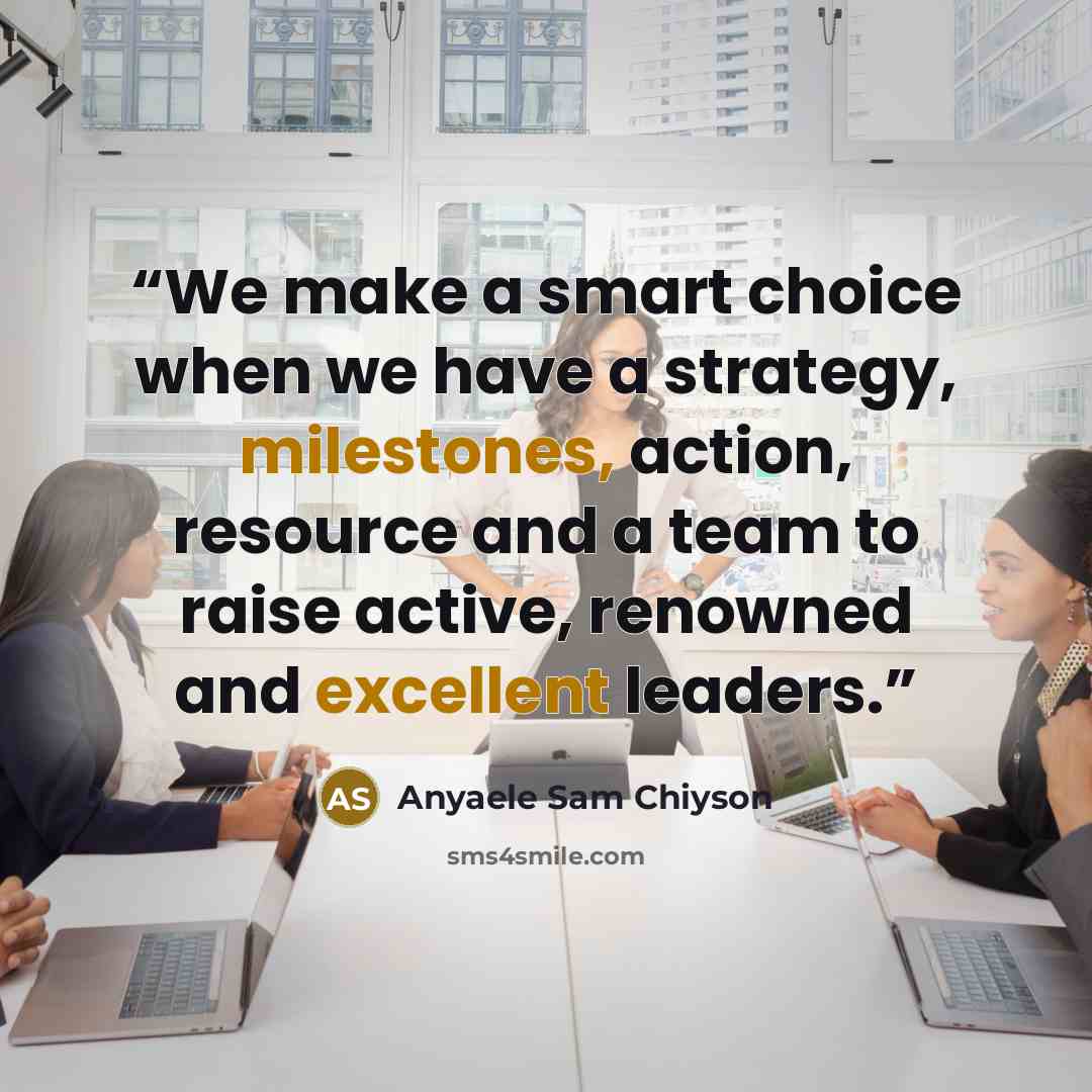 “We make a smart choice when we have a strategy, milestones, action, resource and a team to raise active, renowned and excellent leaders.” quote by Anyaele Sam Chiyson