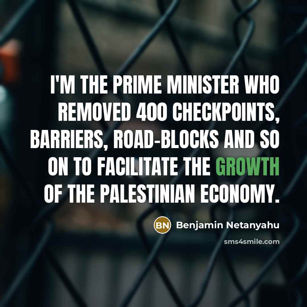 “I'm the prime minister who removed 400 checkpoints, barriers, road-blocks…” quote by Benjamin Netanyahu