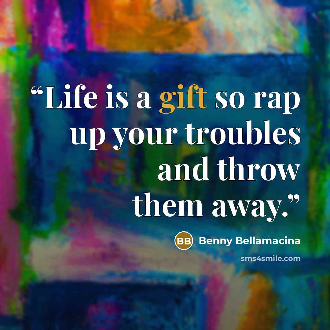 “Life is a gift so rap up your troubles and throw them away.” quote by Benny Bellamacina