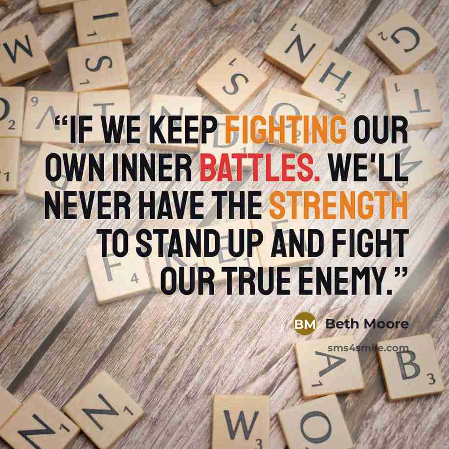 “If we keep fighting our own inner battles. We'll never have the strength to stand up and fight our true enemy.” quote by Beth Moore