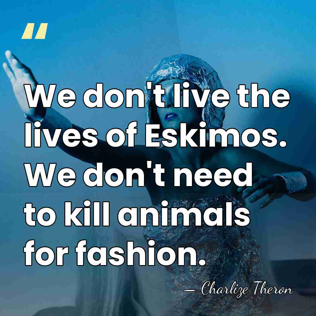 We don't live the lives of Eskimos. We don't need to kill&hellip; - Charlize Theron