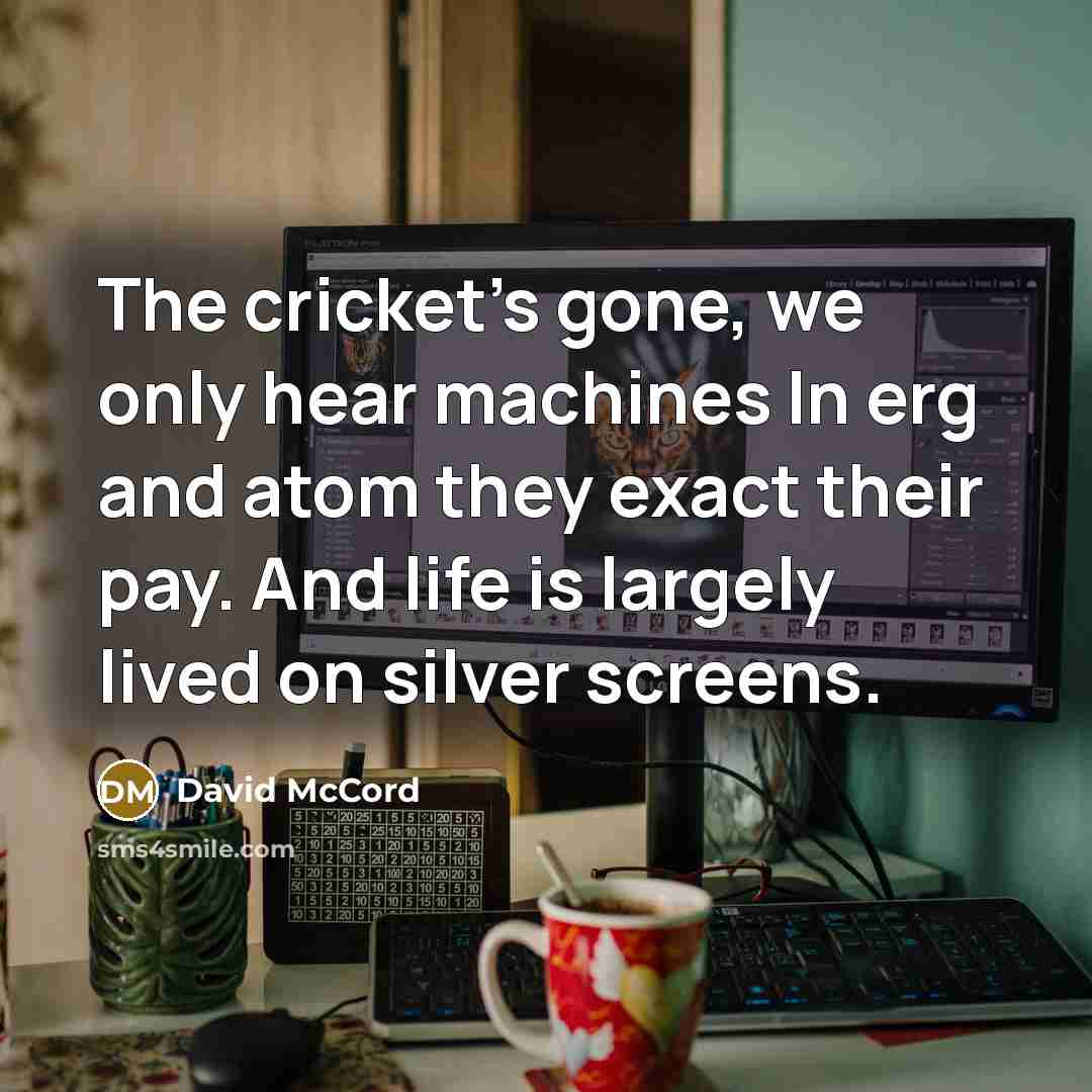 “The cricket's gone, we only hear machines In erg and…” quote by David McCord