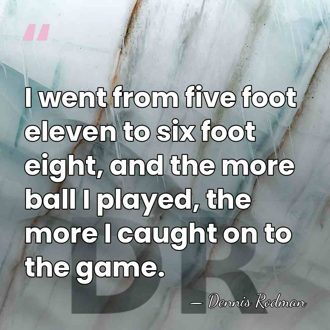 I went from five foot eleven to six foot eight, and the&hellip; - Dennis Rodman