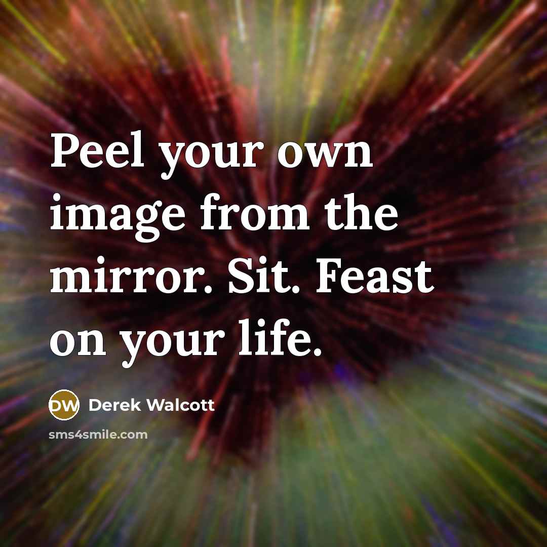 “Peel your own image from the mirror. Sit. Feast on…” quote by Derek Walcott