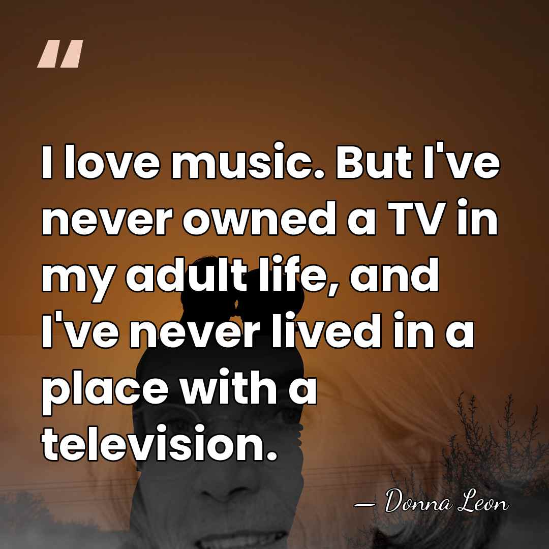 I love music. But I've never owned a TV in my adult&hellip; - Donna Leon