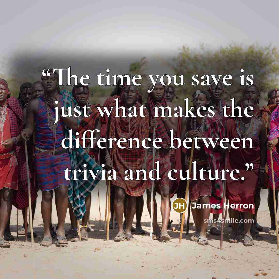 “The time you save is just what makes the difference between trivia and culture.” quote by James Herron