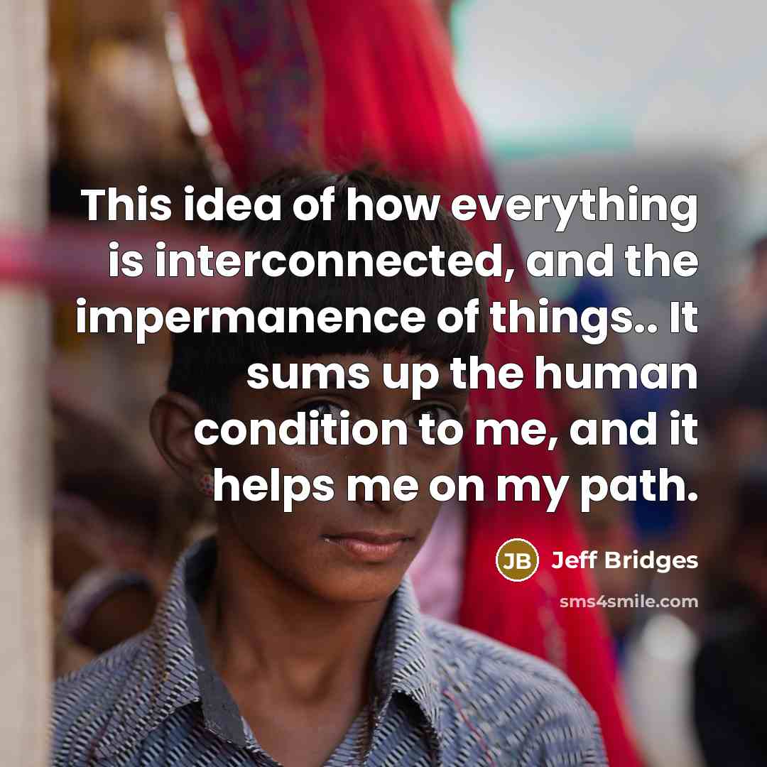“This idea of how everything is interconnected, and the impermanence…” quote by Jeff Bridges