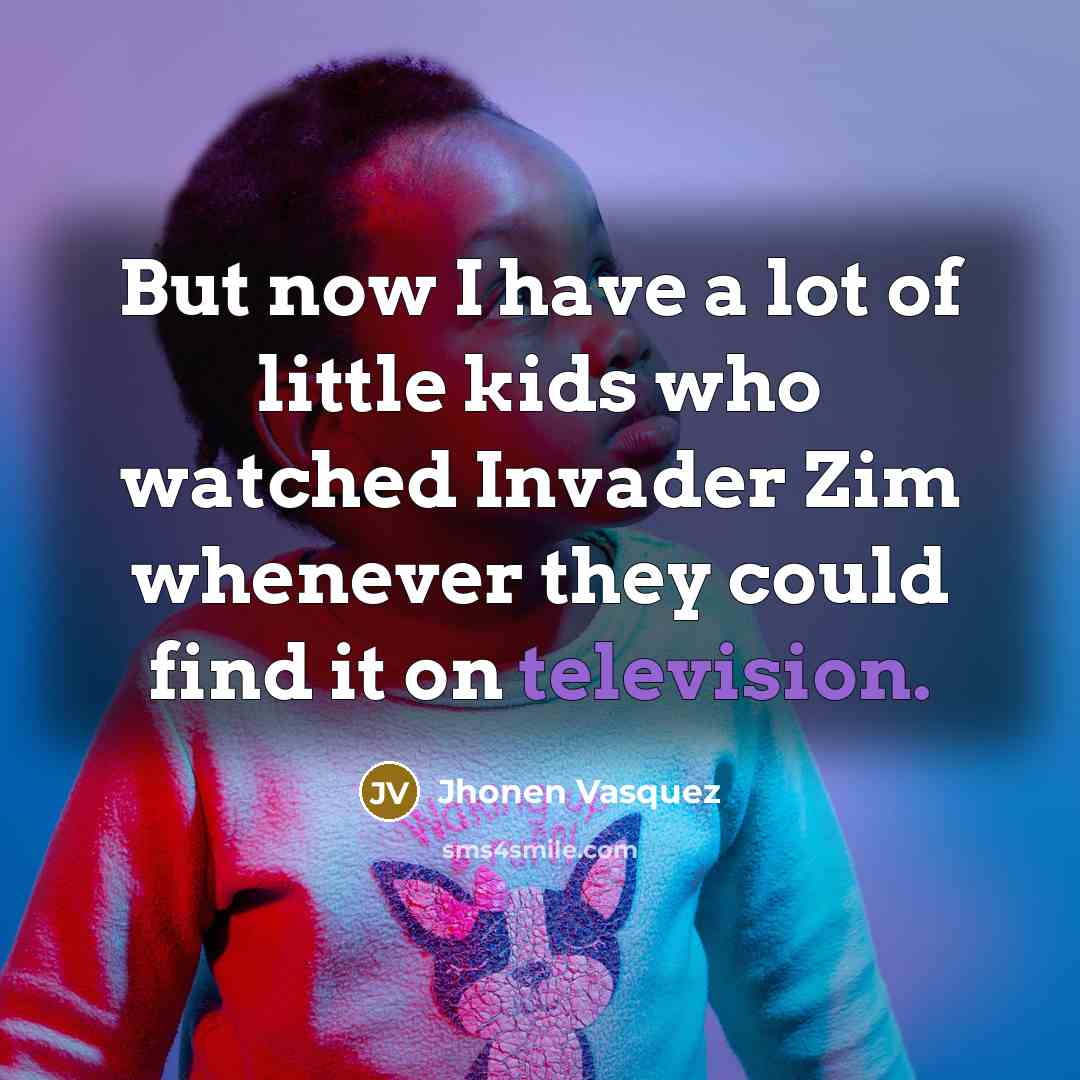 “But now I have a lot of little kids who watched Invader Zim whenever they could find it on television.” quote by Jhonen Vasquez