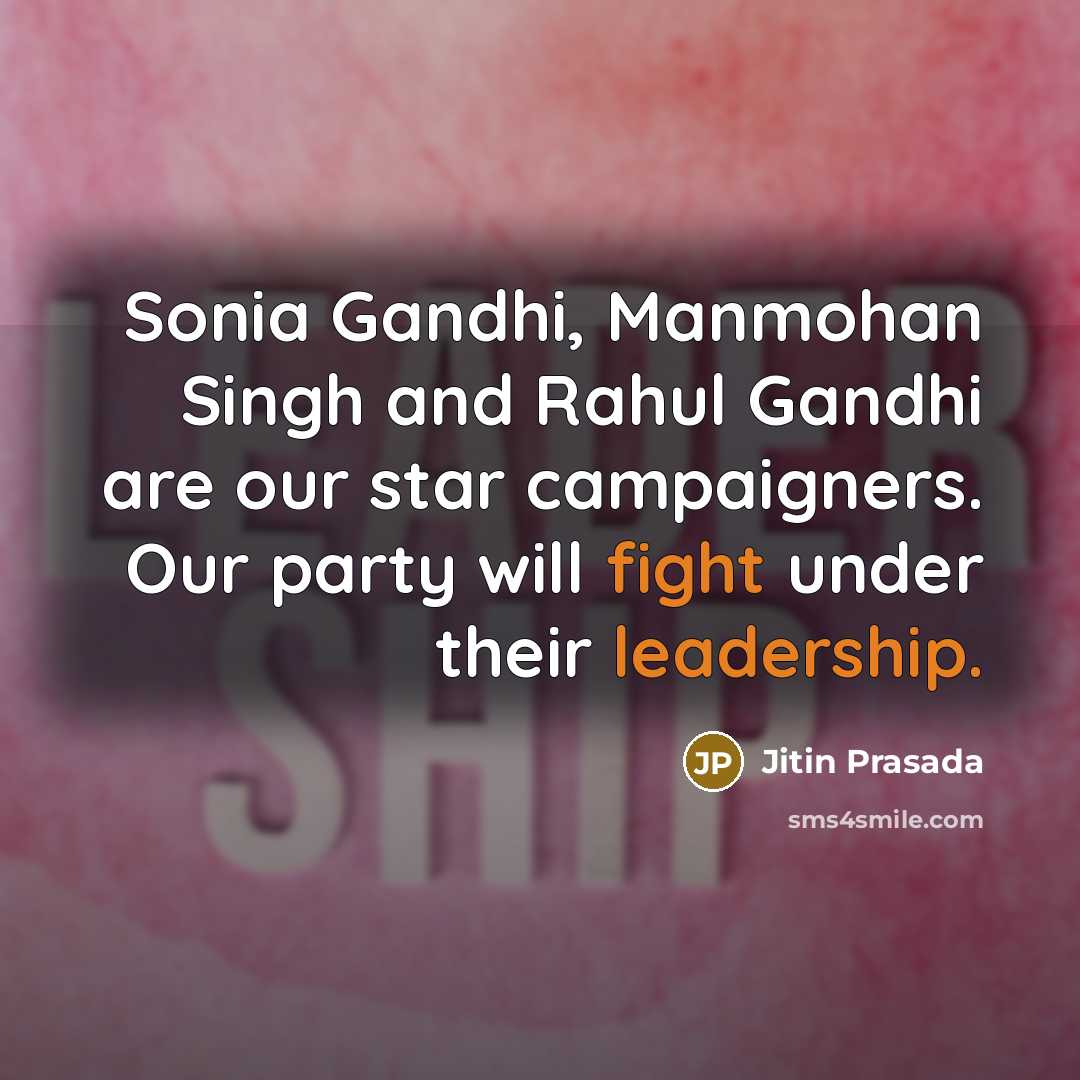 “Sonia Gandhi, Manmohan Singh and Rahul Gandhi are our star campaigners. Our party will fight under their leadership.” quote by Jitin Prasada