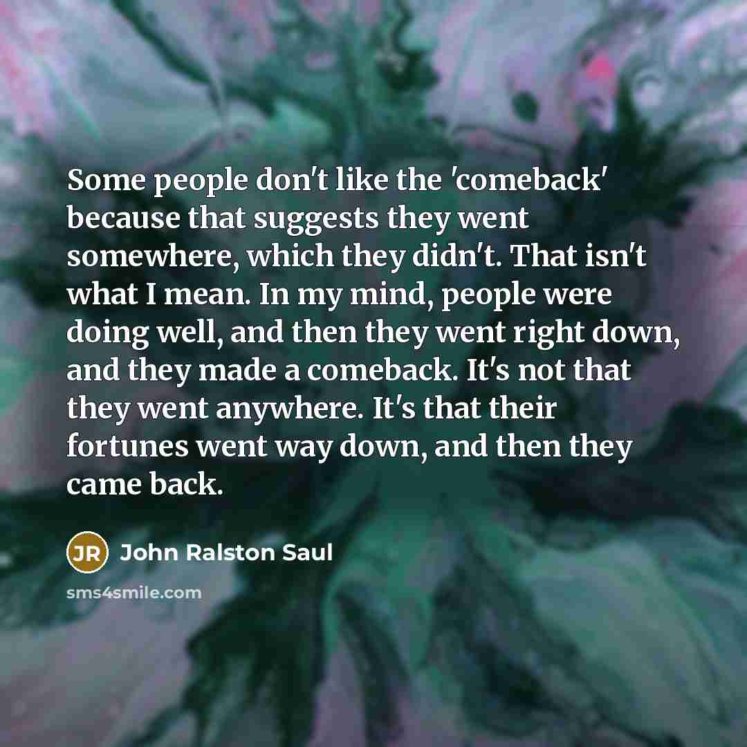 “Some people don't like the 'comeback' because that suggests they…” quote by John Ralston Saul