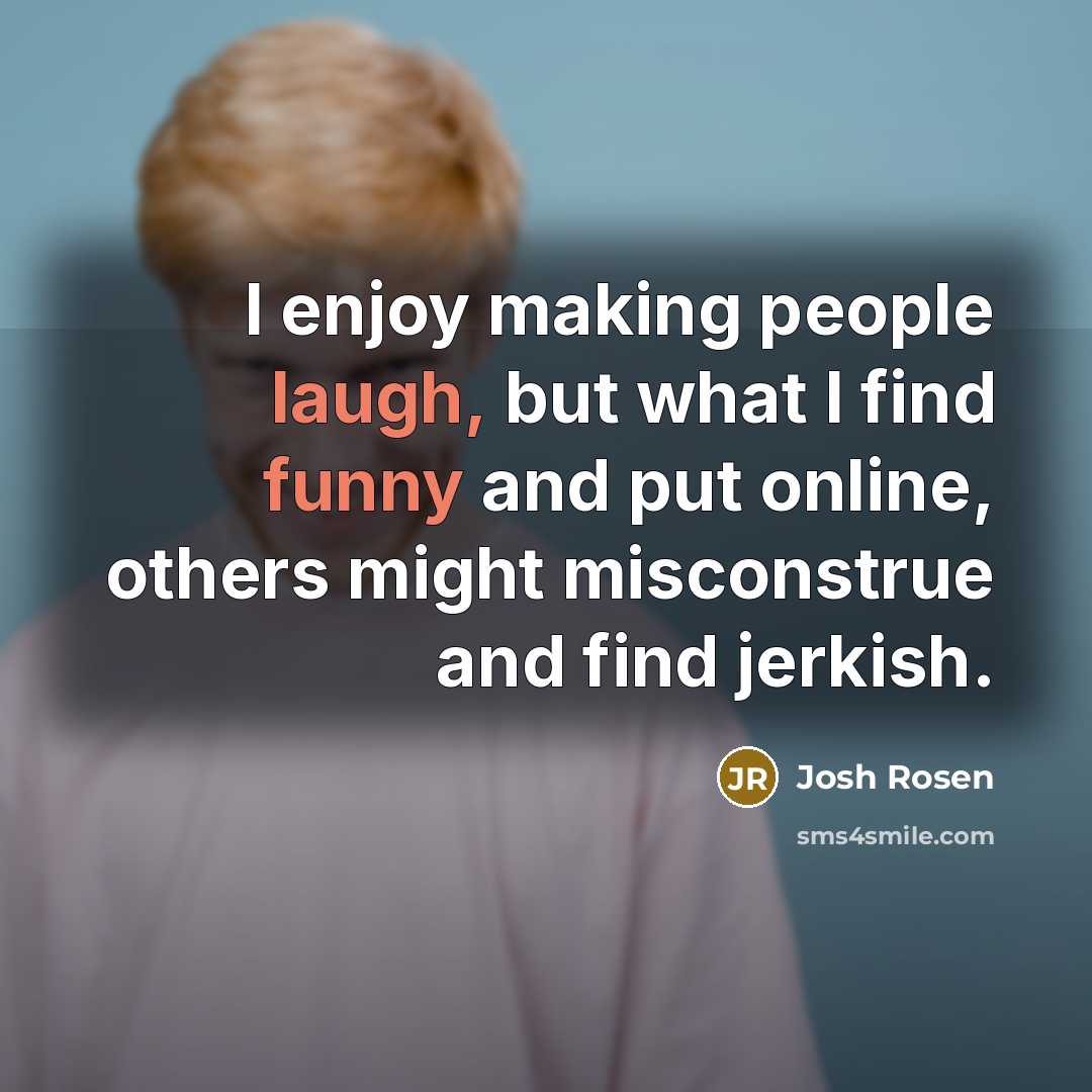 “I enjoy making people laugh, but what I find funny and put online, others might misconstrue and find jerkish.” quote by Josh Rosen